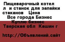 Пищеварочный котел 25 л. и станок для запайки стаканов › Цена ­ 250 000 - Все города Бизнес » Куплю бизнес   . Тверская обл.,Кашин г.